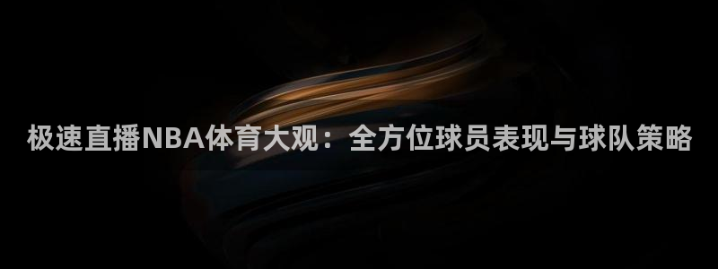极速直播NBA体育大观：全方位球员表现与球队策略